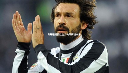 九游体育官网|贝恩强调团队合力共筑辉煌未来