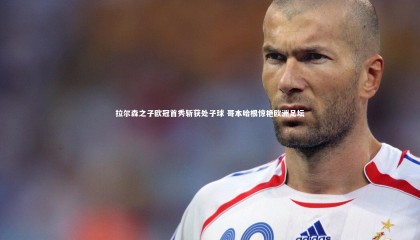 九游体育登录入口|拉尔森之子欧冠首秀斩获处子球 哥本哈根惊艳欧洲足坛