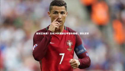 九游体育官网-新球王来袭？日本24岁国脚比甲替补戴帽，带队逆转