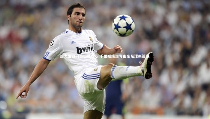 九游体育官方入口-廖力生过门泰山很安心 千里姻缘谱写山东足球新篇章