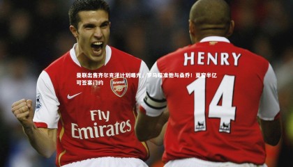 九游体育_曼联出售齐尔克泽计划曝光，罗马瞄准他与桑乔！夏窗半亿可签塞门约