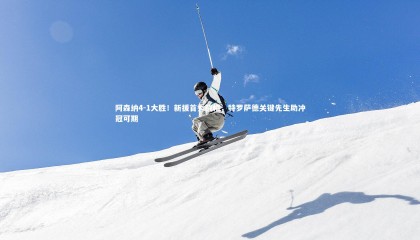 九游体育_阿森纳4-1大胜！新援首秀戴帽，特罗萨德关键先生助冲冠可期