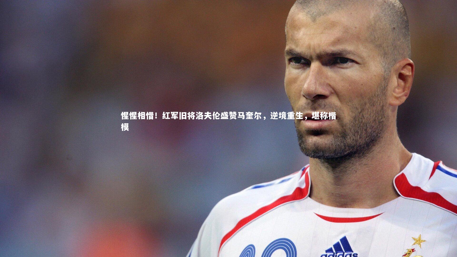 惺惺相惜！红军旧将洛夫伦盛赞马奎尔，逆境重生，堪称楷模