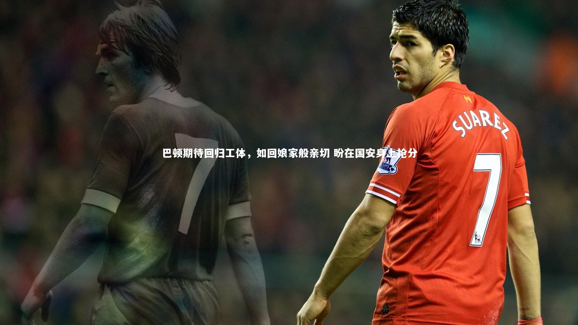 巴顿期待回归工体,如回娘家般亲切 盼在国安身上抢分