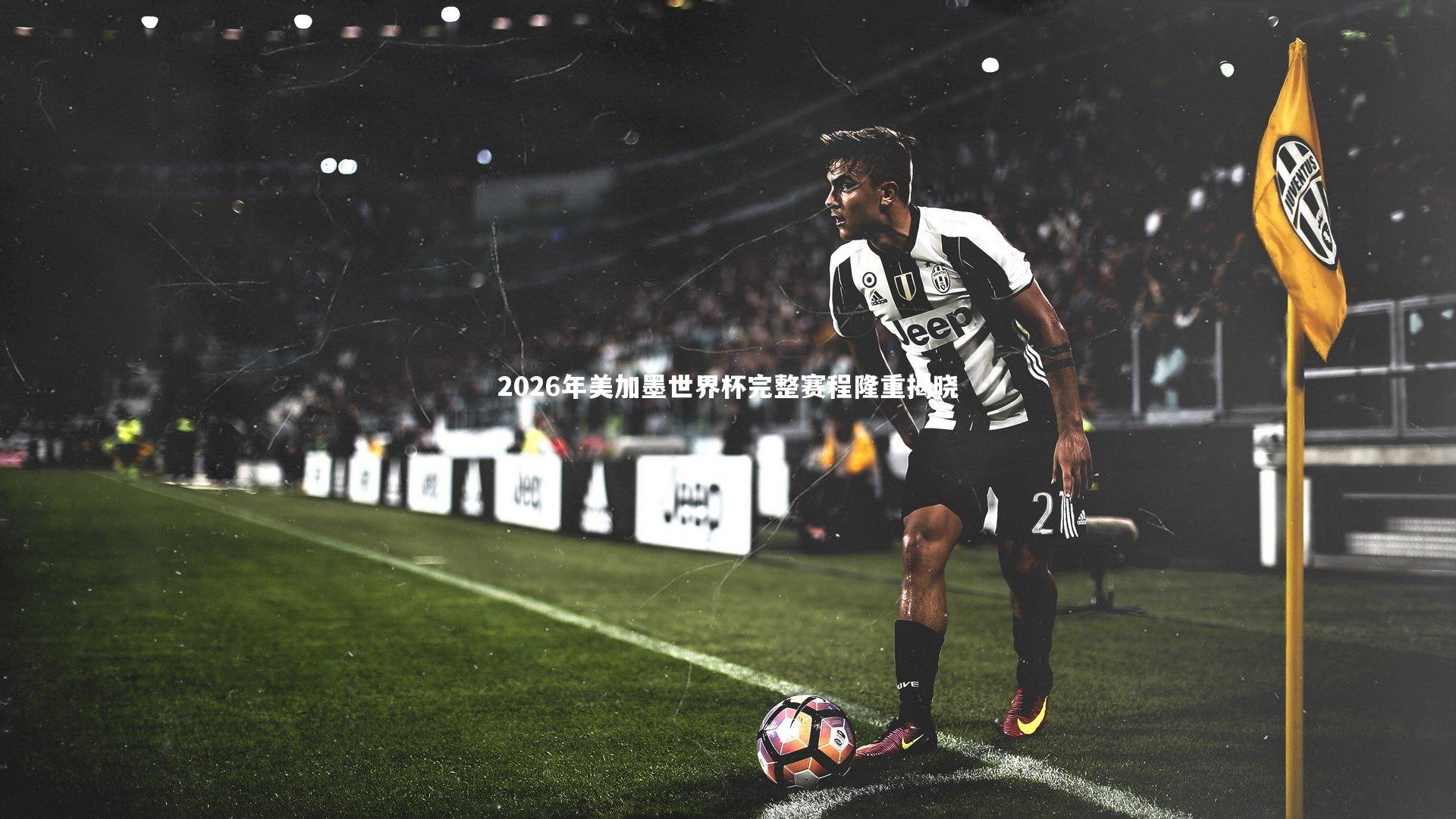 2026年美加墨世界杯完整赛程隆重揭晓