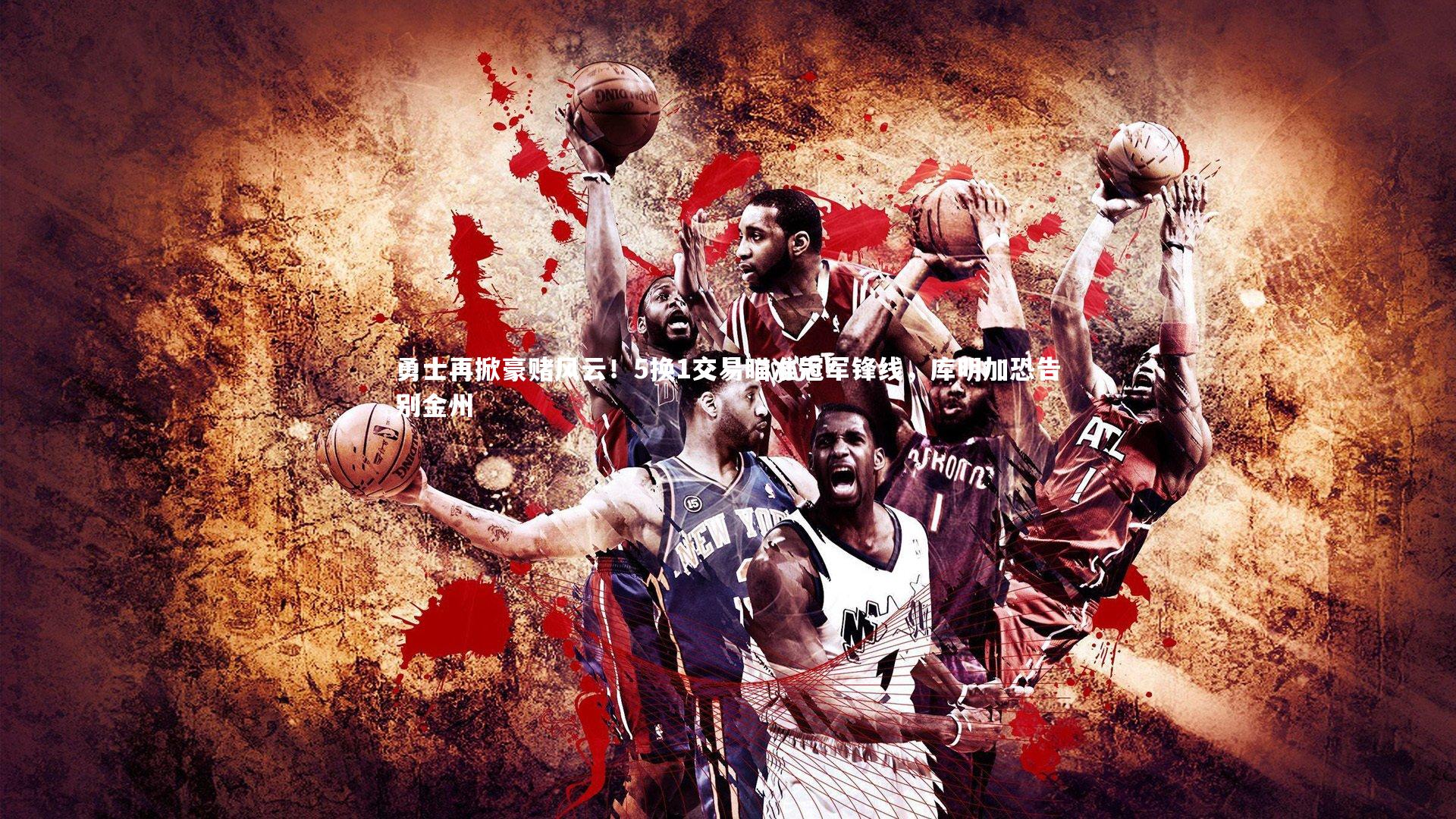 勇士再掀豪赌风云！5换1交易瞄准冠军锋线，库明加恐告别金州