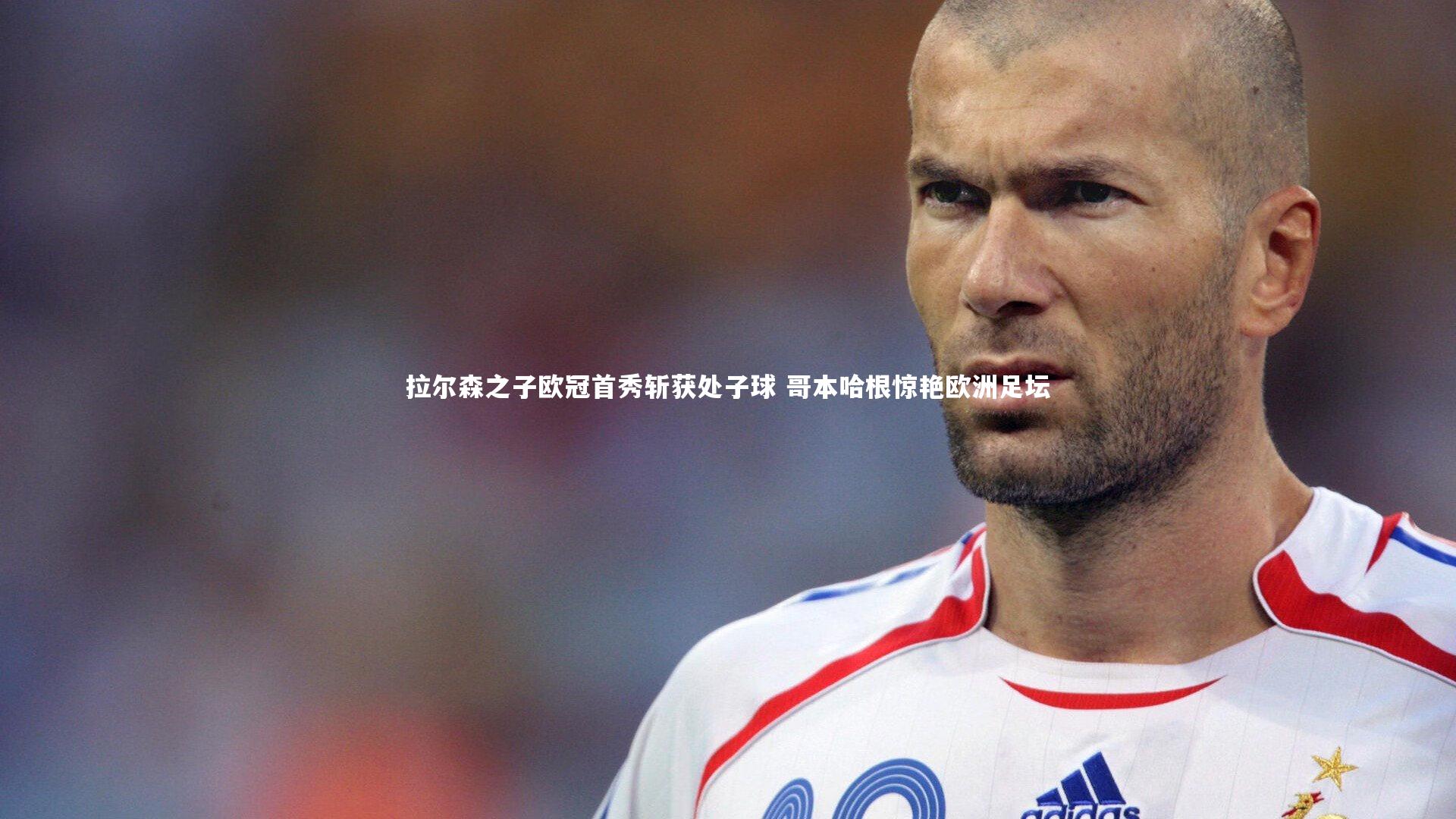拉尔森之子欧冠首秀斩获处子球 哥本哈根惊艳欧洲足坛