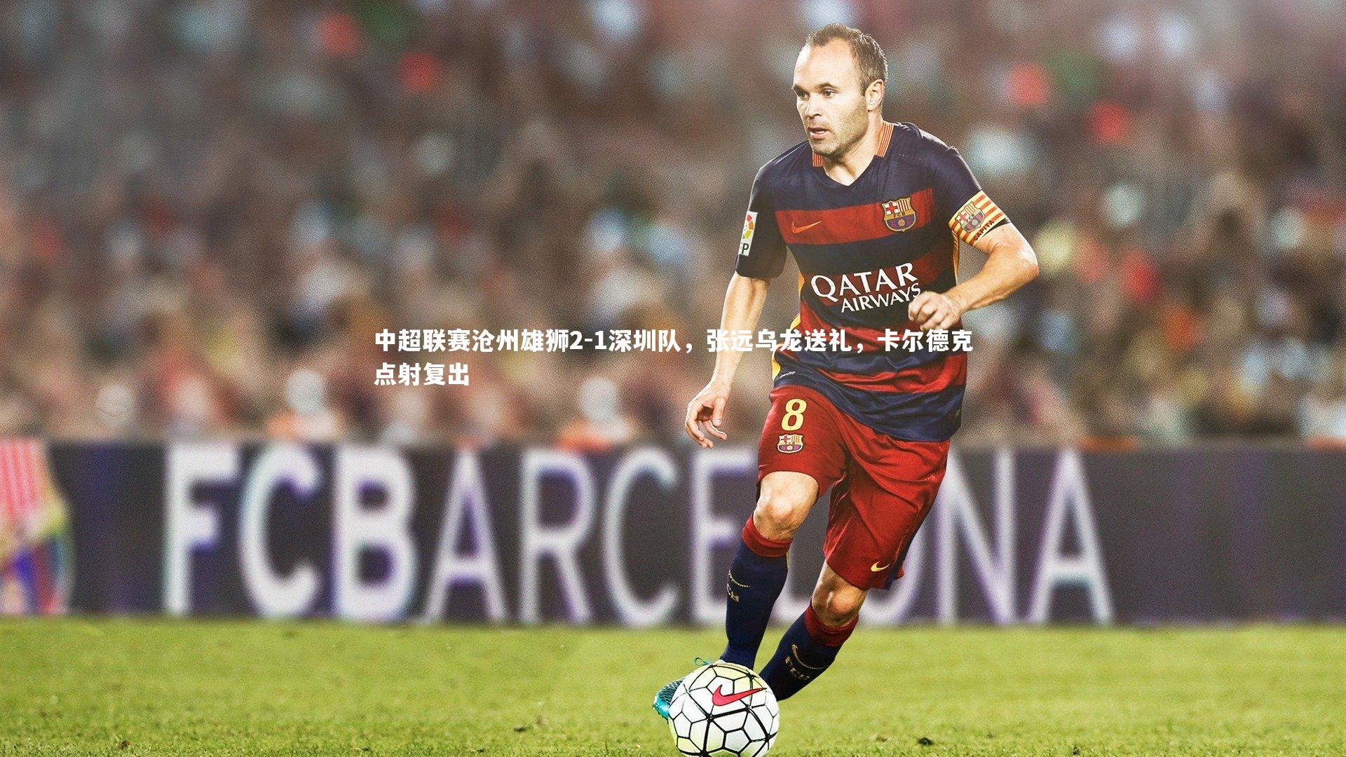 中超联赛沧州雄狮2-1深圳队，张远乌龙送礼，卡尔德克点射复出