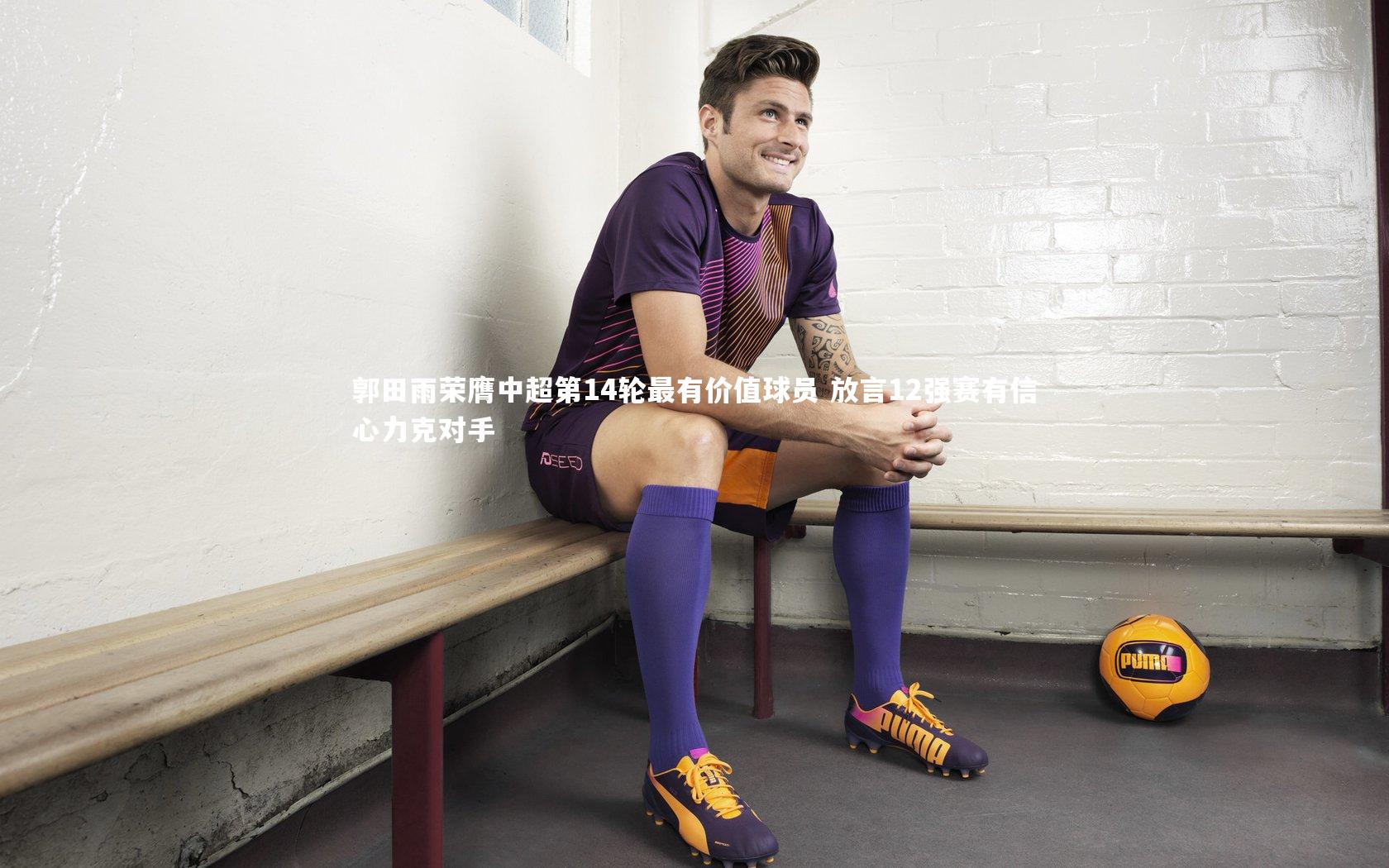 郭田雨荣膺中超第14轮最有价值球员 放言12强赛有信心力克对手